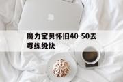 关于魔力宝贝怀旧40-50去哪练级快的信息