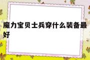 魔力宝贝士兵穿什么装备最好-魔力宝贝士兵穿什么装备最好打