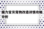 魔力宝贝宠物改造详情攻略分析-魔力宝贝宠物改造详情攻略分析大全