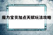 魔力宝贝加点天赋玩法攻略-魔力宝贝加点天赋玩法攻略大全