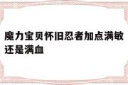 魔力宝贝怀旧忍者加点满敏还是满血-魔力宝贝怀旧忍者pk带什么武器首饰