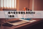 魔力宝贝觉醒礼包码2023最新的简单介绍