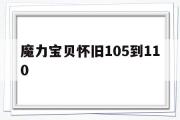 魔力宝贝怀旧105到110-魔力宝贝105到110要多久