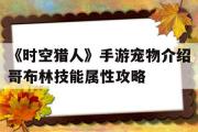 关于《时空猎人》手游宠物介绍哥布林技能属性攻略的信息