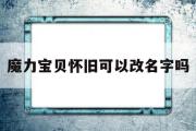 魔力宝贝怀旧可以改名字吗-魔力宝贝怀旧可以改名字吗怎么改