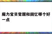 魔力宝贝觉醒和回忆哪个好一点-魔力宝贝觉醒和回忆哪个好一点啊