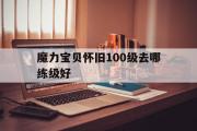 魔力宝贝怀旧100级去哪练级好-魔力宝贝怀旧100级去哪练级好一点