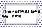 【趁着活动打光武】新光武最后一战攻略的简单介绍