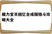 魔力宝贝回忆合成版格斗攻略大全-魔力宝贝回忆合成版格斗攻略大全最新