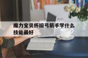 魔力宝贝怀旧弓箭手学什么技能最好-魔力宝贝怀旧弓箭手学什么技能最好用