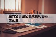 魔力宝贝回忆合成版礼包码怎么用-魔力宝贝回忆合成版礼包码怎么用啊