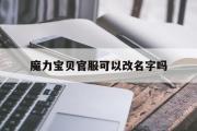 魔力宝贝官服可以改名字吗-魔力宝贝官服可以改名字吗安卓