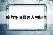 魔力怀旧最强人物组合-魔力怀旧最强人物组合攻略