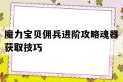 魔力宝贝佣兵进阶攻略魂器获取技巧-魔力宝贝佣兵进阶攻略魂器获取技巧大全