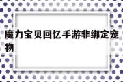 魔力宝贝回忆手游非绑定宠物-魔力宝贝回忆手游非绑定宠物怎么解绑