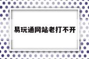 易玩通网站老打不开-易玩通平台官网打不开