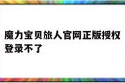 魔力宝贝旅人官网正版授权登录不了-魔力宝贝旅人官网正版授权登录不了怎么办