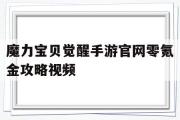 魔力宝贝觉醒手游官网零氪金攻略视频-魔力宝贝觉醒手游官网零氪金攻略视频大全