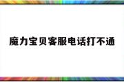 魔力宝贝客服电话打不通-魔力宝贝官网为什么打不开