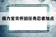 魔力宝贝怀旧任务忍者加点-魔力宝贝怀旧任务忍者加点攻略