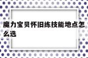 魔力宝贝怀旧练技能地点怎么选-魔力宝贝怀旧练技能地点怎么选的