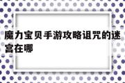 魔力宝贝手游攻略诅咒的迷宫在哪-魔力宝贝手游攻略诅咒的迷宫在哪打开