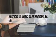 魔力宝贝回忆合成版官网互通-魔力宝贝回忆合成版官网互通了吗