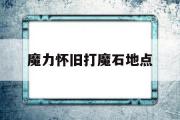 魔力怀旧打魔石地点-魔力怀旧主线任务顺序