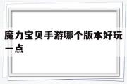 魔力宝贝手游哪个版本好玩一点-魔力宝贝手游哪个版本好玩一点的