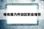 唯有魔力怀旧区职业推荐-魔力怀旧练级路线2021