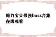 魔力宝贝最强boss合集在线观看-魔力宝贝最强boss合集在线观看视频