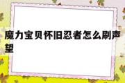 魔力宝贝怀旧忍者怎么刷声望-魔力宝贝怀旧忍者怎么刷声望最快