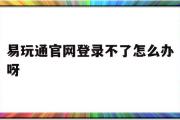 易玩通官网登录不了怎么办呀-易玩通官网登录不了怎么办呀苹果