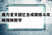 魔力宝贝回忆合成版格斗攻略视频教学-魔力宝贝回忆合成版格斗攻略视频教学大全