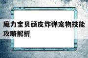 魔力宝贝顽皮炸弹宠物技能攻略解析的简单介绍