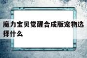 魔力宝贝觉醒合成版宠物选择什么-魔力宝贝觉醒合成版宠物选择什么属性好