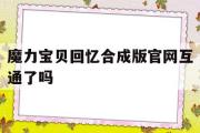 魔力宝贝回忆合成版官网互通了吗-魔力宝贝回忆合成版官网互通了吗知乎