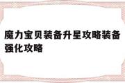 关于魔力宝贝装备升星攻略装备强化攻略的信息