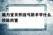 魔力宝贝怀旧弓箭手学什么技能厉害-魔力宝贝怀旧弓箭手学什么技能厉害一点