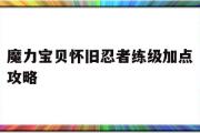 魔力宝贝怀旧忍者练级加点攻略-魔力宝贝怀旧忍者练级加点攻略大全