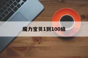 魔力宝贝1到100级-魔力宝贝多久能到100