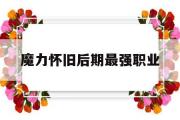 魔力怀旧后期最强职业-魔力怀旧练级路线2021