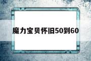 魔力宝贝怀旧50到60-魔力宝贝怀旧50到60级多少钱