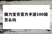 魔力宝贝官方手游100级怎么玩-魔力宝贝官方手游100级怎么玩的