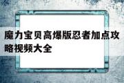 魔力宝贝高爆版忍者加点攻略视频大全-魔力宝贝高爆版忍者加点攻略视频大全最新