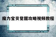 魔力宝贝觉醒攻略视频教程-魔力宝贝觉醒攻略视频教程全集