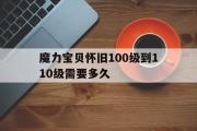 魔力宝贝怀旧100级到110级需要多久-魔力宝贝怀旧100级到110级需要多久才能玩