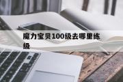 魔力宝物100级去哪里练级-魔力宝物怀旧100级到110级需要多久