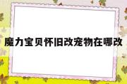 魔力宝物怀旧改宠物在哪改-魔力宝物怀旧革新宠物和没革新不同几