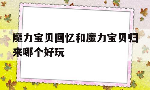 魔力宝物回忆和魔力宝物归来哪个好玩-魔力宝物回忆和魔力宝物归来哪个好玩一点